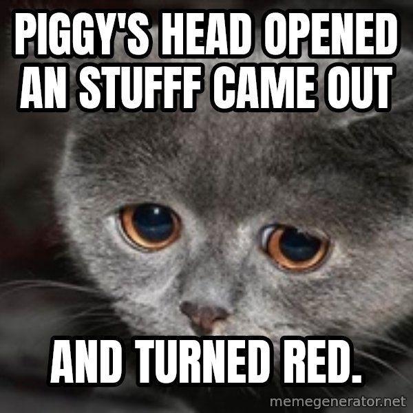 Sadcat meme: Piggy's head opened an stufff came out / and turned red.
