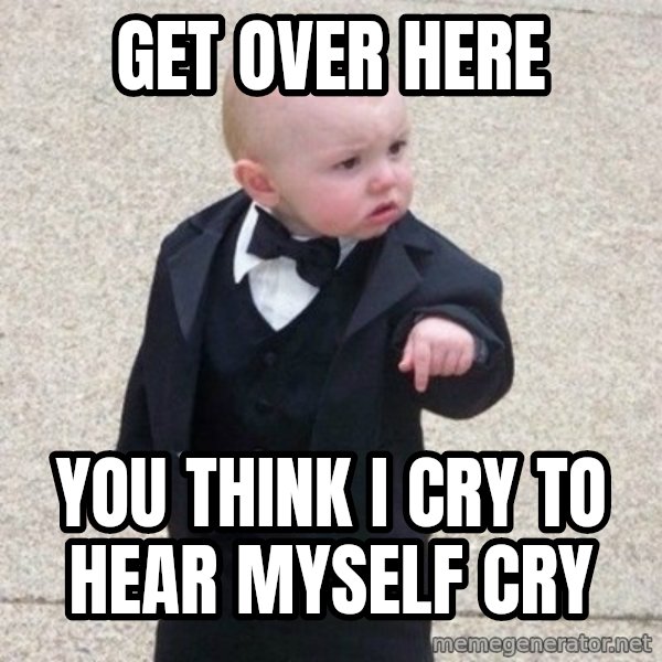 Mafia Baby meme: get over here / you think i cry to hear myself cry