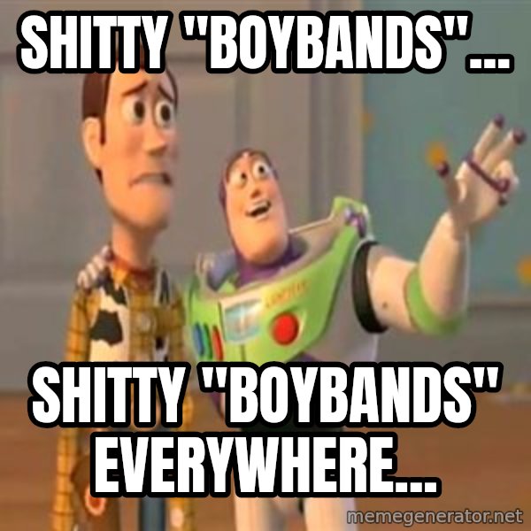 X, X Everywhere  meme: Shitty "Boybands"... / Shitty "Boybands" everywhere...