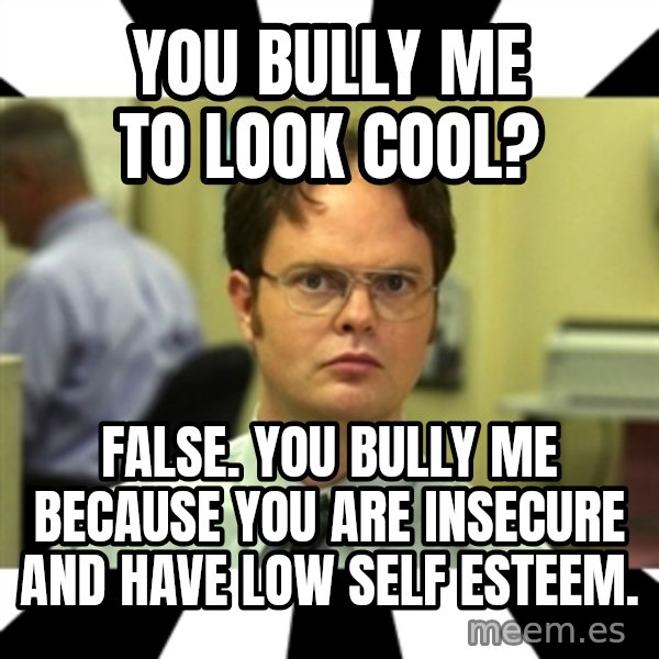 Dwight from the Office meme: You Bully Me To Look Cool? / False.  You Bully Me Because You are Insecure and Have Low Self Esteem.