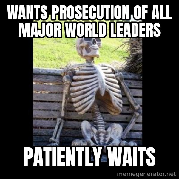 Still Waiting meme: Wants prosecution of all major world leaders / Patiently waits