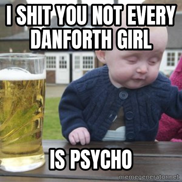 drunk baby 1 meme: i shit you not every danforth girl / is psycho