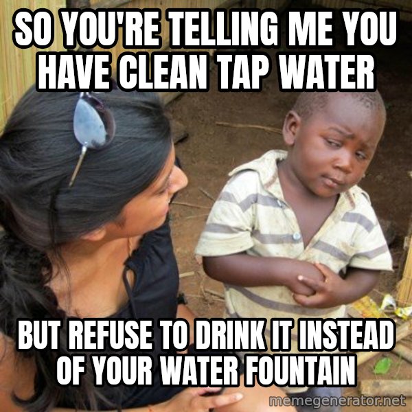 skeptical black kid meme: SO YOU'RE TELLING ME YOU HAVE CLEAN TAP WATER / BUT REFUSE TO DRINK IT INSTEAD OF YOUR WATER FOUNTAIN