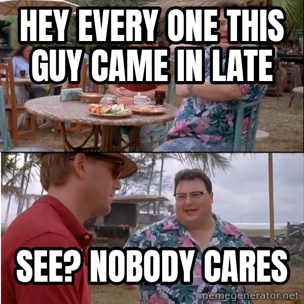See? Nobody Cares meme: hey every one this guy came in late / See? Nobody cares