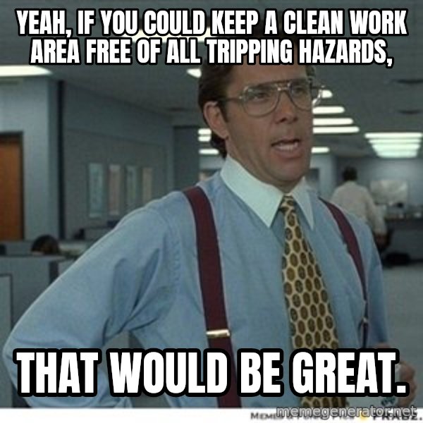 That would be great meme: YEAH, IF YOU COULD KEEP A CLEAN WORK AREA FREE OF ALL TRIPPING HAZARDS, / THAT WOULD BE GREAT.