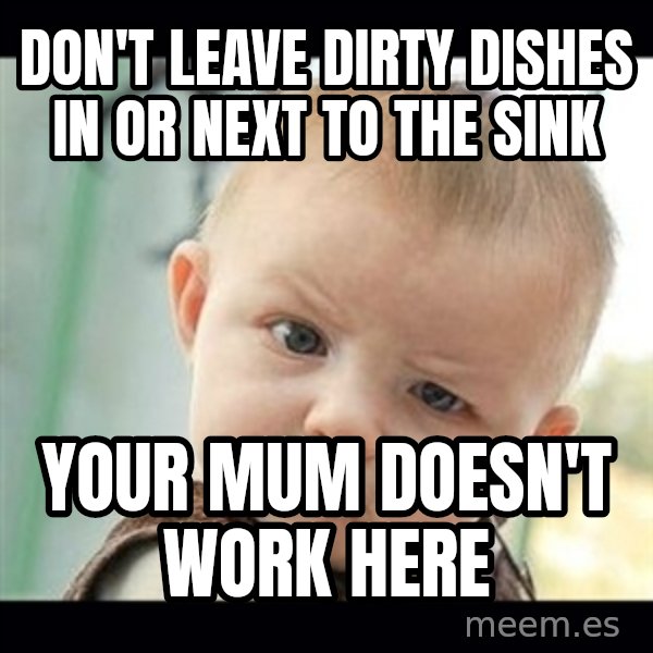 Skeptical Baby Whaa? meme: Don't leave dirty dishes in or next to the sink / Your Mum doesn't work here