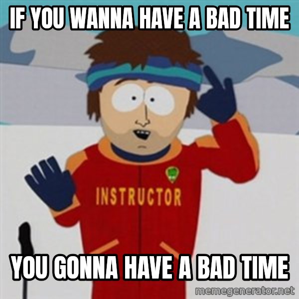 SouthPark Bad Time meme meme: If you wanna have a bad time / You gonna have a bad time