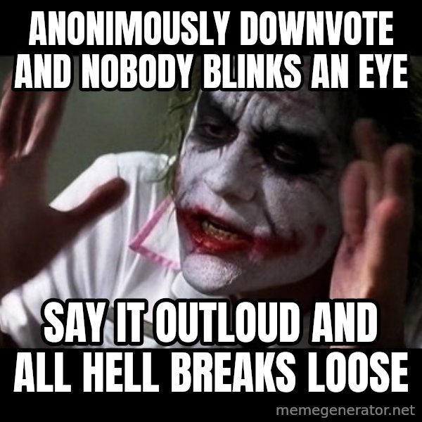 joker mind loss meme: anonimously downvote and nobody blinks an eye / say it outloud and all hell breaks loose