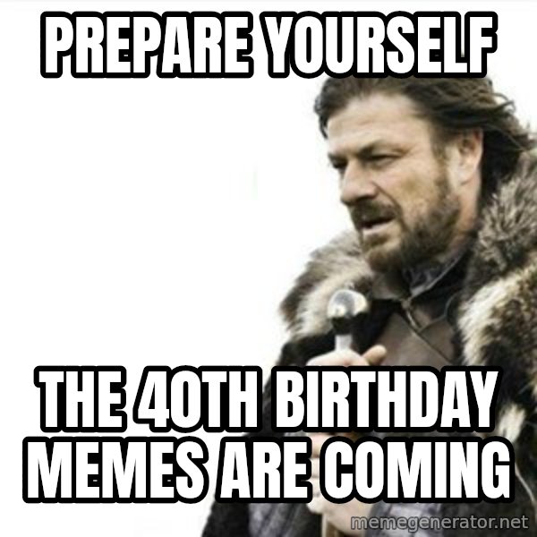 Prepare yourself meme: prepare yourself / the 40th birthday memes are coming