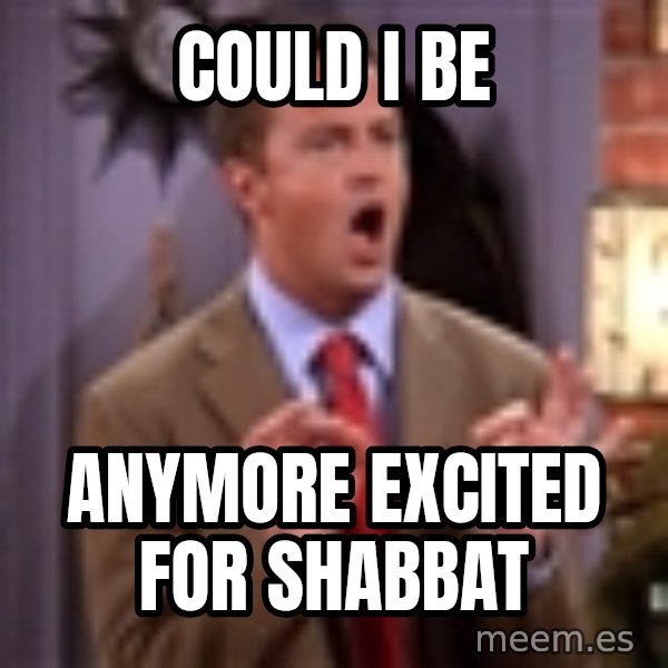 Chandler Bing Could I Be meme: COULD I BE / ANYMORE EXCITED FOR SHABBAT
