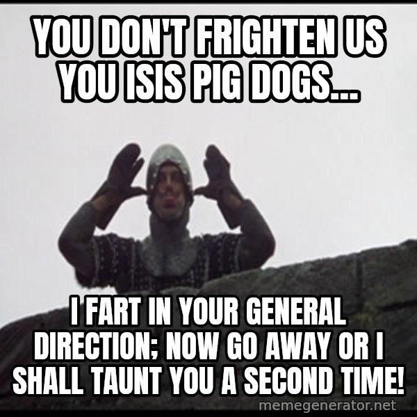 Monty Python French Knight Taunt meme: You don't frighten us you ISIS pig dogs... / I fart in your general direction; now go away or I shall taunt you a second time!