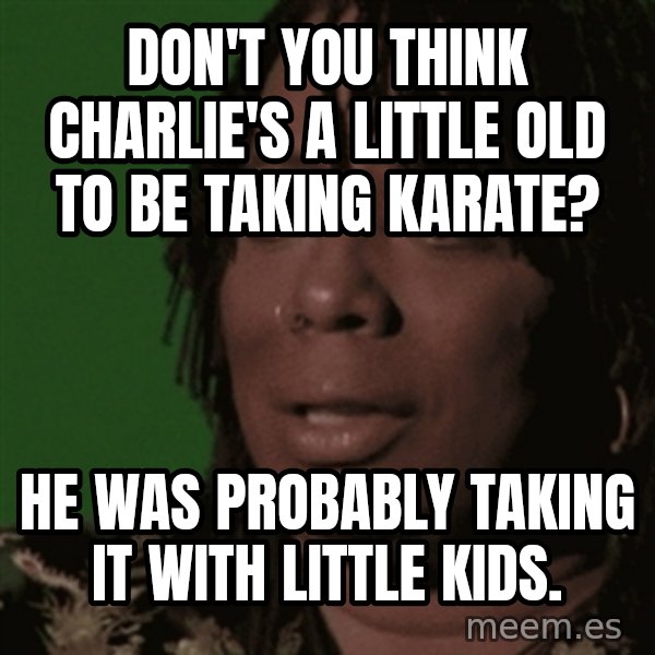 Rick James meme: Don't you think Charlie's a little old to be taking karate? / He was probably taking it with little kids.