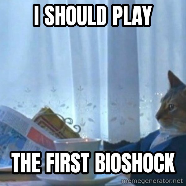 newspaper cat realization meme: I should play / the first bioshock