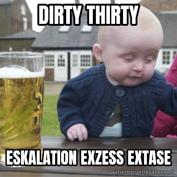 drunk baby 1 meme: Dirty Thirty / Eskalation  Exzess  Extase