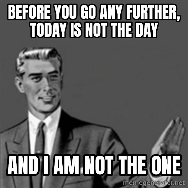 Correction Guy meme: Before you go any further, today is not the day / and I am not the one
