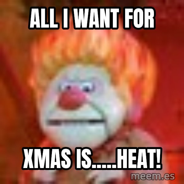 Heat Miser meme: All I want for / xmas is.....heat!