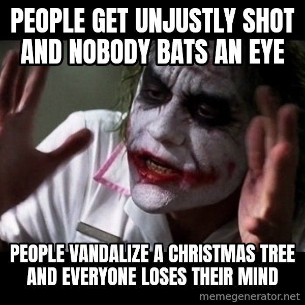 joker mind loss meme: People get unjustly shot and nobody bats an eye / people vandalize a Christmas tree and everyone loses their mind