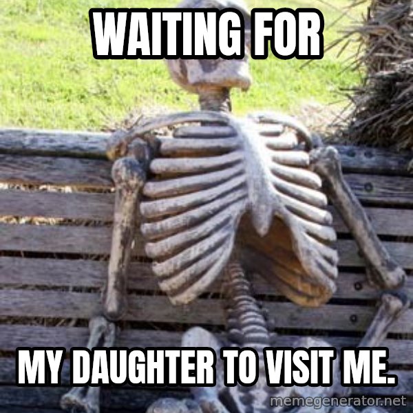 Waiting Skeleton meme: WAITING FOR / MY DAUGHTER TO VISIT ME.