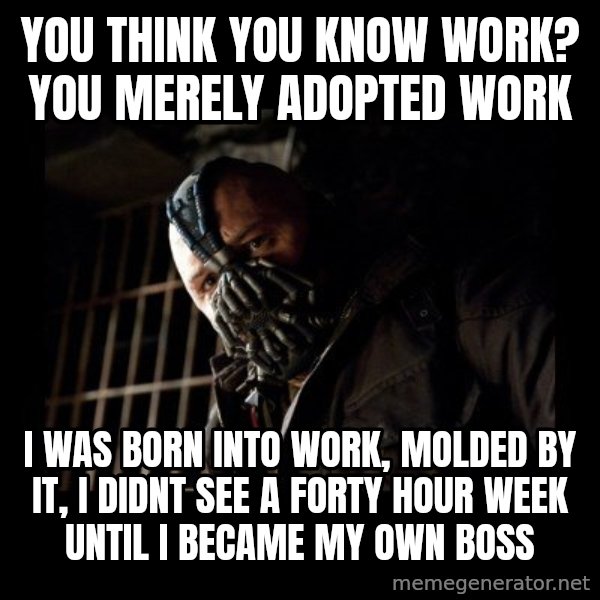 Bane meme: You think you know work? you merely adopted work / i was born into work, molded by it, i didnt see a forty hour week until i became my own boss