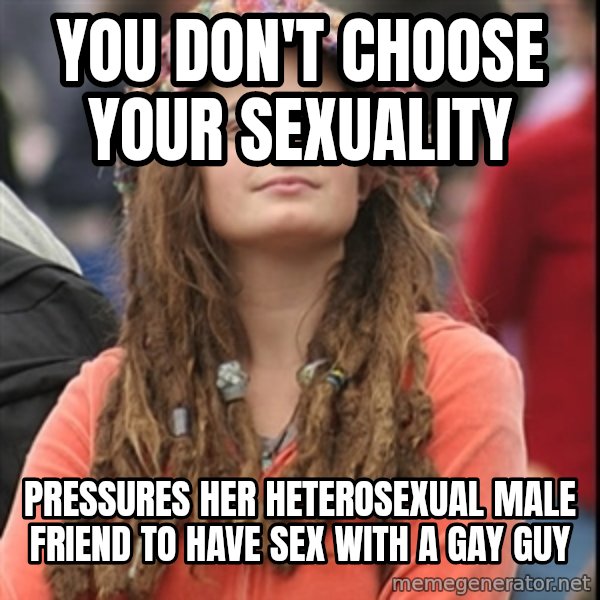 College Liberal meme: you don't choose your sexuality / pressures her heterosexual male friend to have sex with a gay guy
