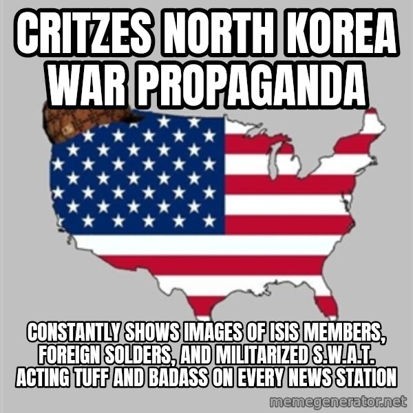 Scumbag America2 meme: Critzes North Korea war propaganda / Constantly shows images of isis members, foreign solders, and militarized S.W.A.T. acting tuff and badass on every news station