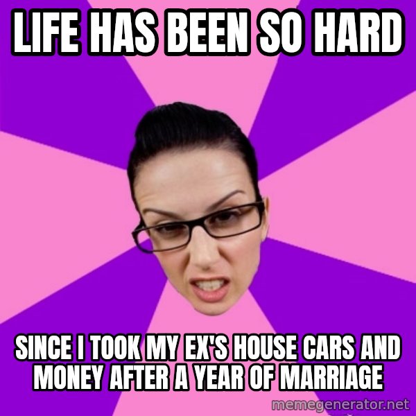 Privilege Denying Feminist meme: life has been so hard / since i took my ex's house cars and money after a year of marriage