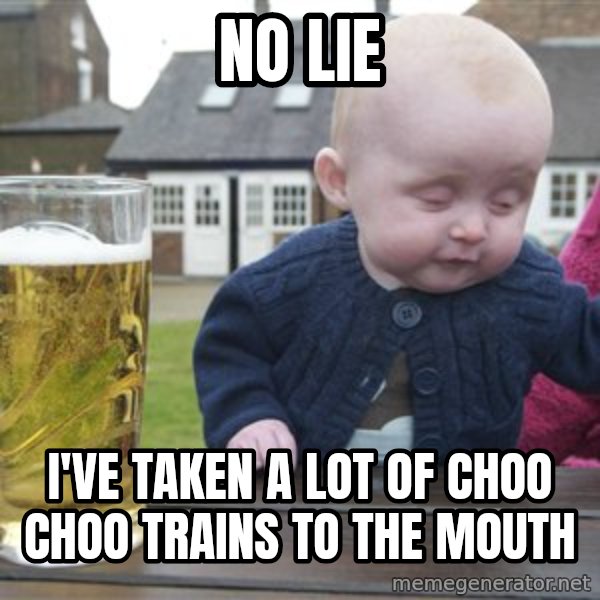 drunk baby 1 meme: no lie / i've taken a lot of choo choo trains to the mouth