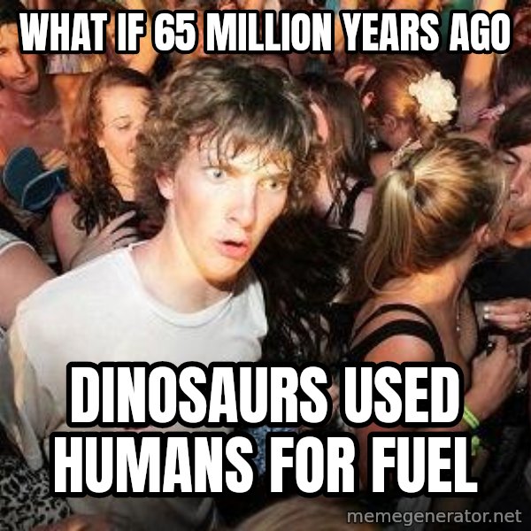 Sudden Realization Ralph meme: what if 65 million years ago / dinosaurs used humans for fuel
