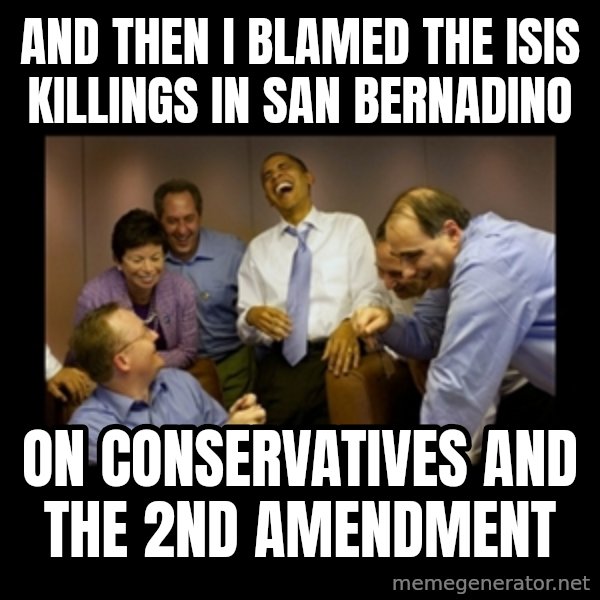 obama laughing  meme: And then I blamed the ISIS killings in San Bernadino / on conservatives and the 2nd Amendment