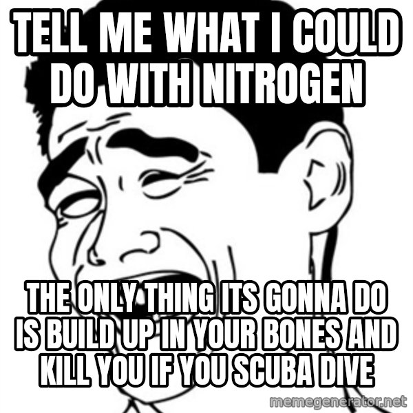 Yao Ming meme: Tell me what i could do with nitrogen / the only thing its gonna do is build up in your bones and kill you if you scuba dive