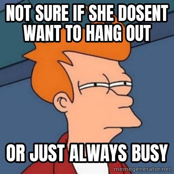 Not sure if troll meme: not sure if she dosent want to hang out / or just always busy