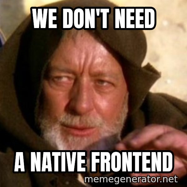 These are not the droids you were looking for meme: WE DON'T NEED / A NATIVE FRONTEND
