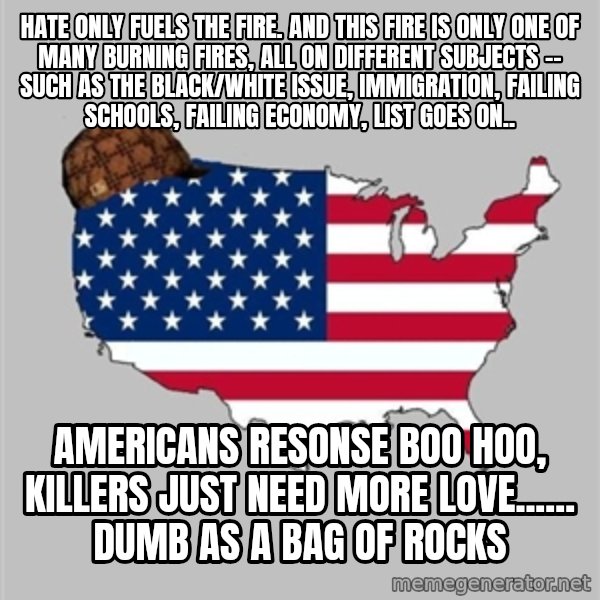 Scumbag America2 meme: hate only fuels the fire. And this fire is only one of many burning fires, all on different subjects -- such as the black/white issue, immigration, failing schools, failing economy, list goes on.. / Americans resonse boo hoo, killers just need more love...... DUMB as a bag of rocks