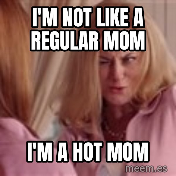 Mean Girls Cool Mom meme: I'm not like a regular mom / I'm a hot mom
