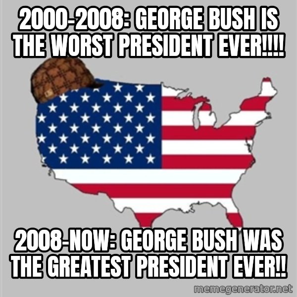 Scumbag America2 meme: 2000-2008: George Bush is the worst president ever!!!! / 2008-now: George Bush was the greatest president ever!!