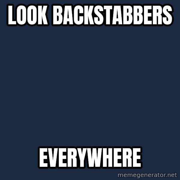 X, X Everywhere  meme: Look Backstabbers / everywhere