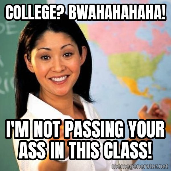 Unhelpful High School Teacher meme: college? BWAHAHAHAHA! / i'm not passing your ass in this class!