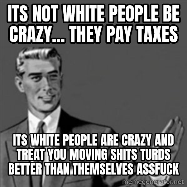 Correction Guy meme: its not white people be crazy... they pay taxes / its white people are crazy and treat you moving shits turds better than themselves assfuck