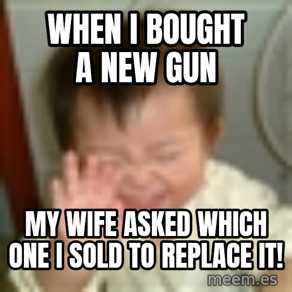 Laughing Asian Baby meme: when I bought a new gun / my wife asked which one I sold to replace it!