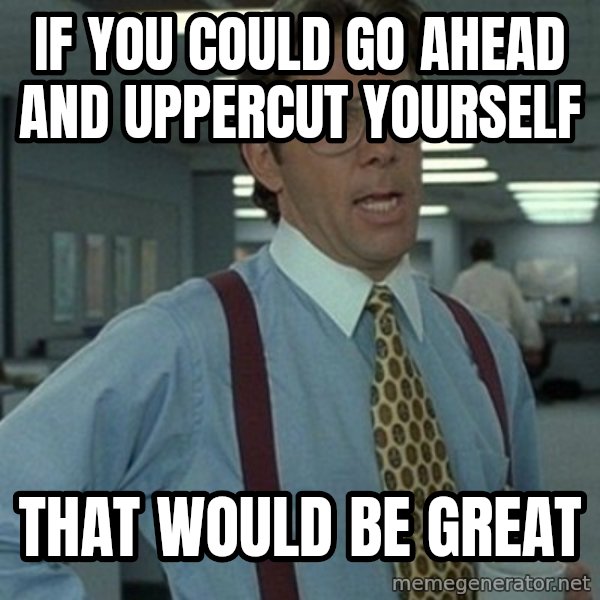 Office Space Boss meme: If you could go ahead and uppercut yourself / That would be great