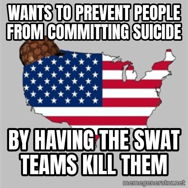 Scumbag America2 meme: Wants to prevent people from committing suicide / By having the swat teams kill them