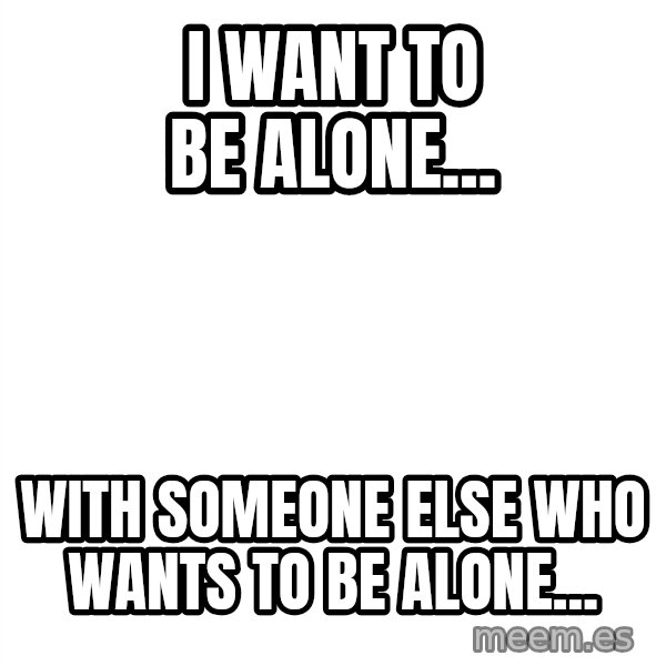 Blank 1234 meme: i want to be alone... / with someone else who wants to be alone...