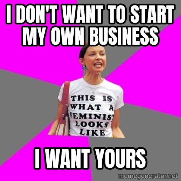 Feminist Cunt meme: I don't want to start my own business / I want yours