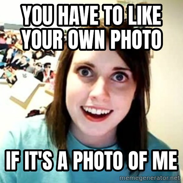 Overly Attached Girlfriend meme: You HAVE to like your own photo / if it's a photo of me