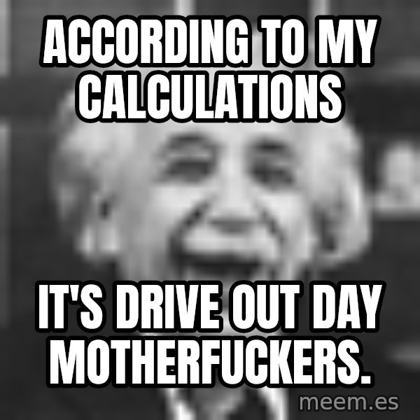 Einstein Laugh meme: ACCORDING TO MY CALCULATIONS / IT'S DRIVE OUT DAY MOTHERFUCKERS.