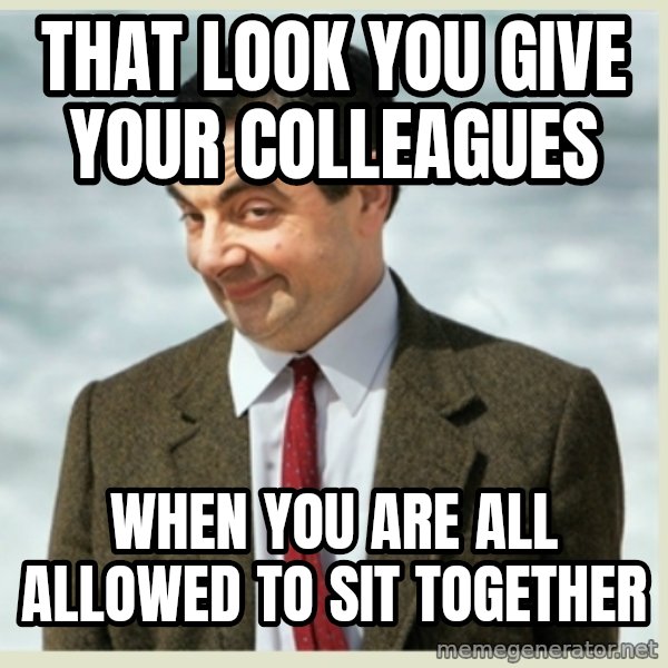 MR bean meme: That Look You Give Your colleagues / when you are all allowed to sit together