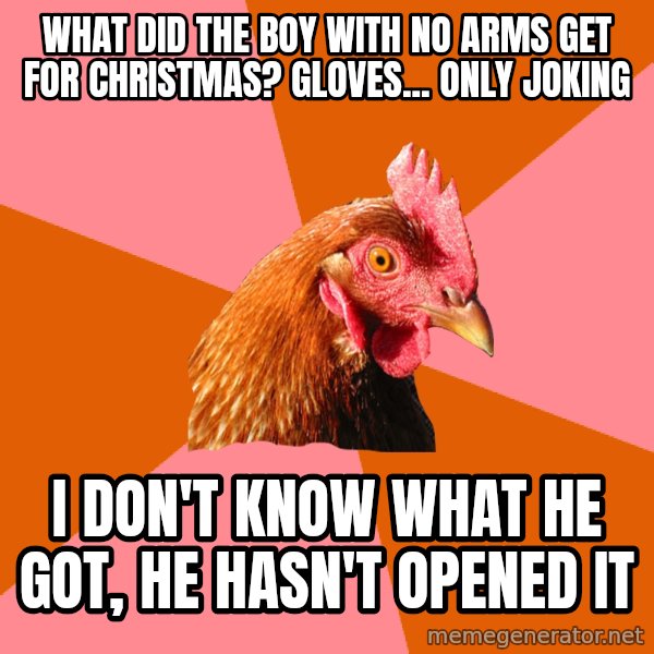 Anti Joke Chicken meme: what did the boy with no arms get for christmas? Gloves... only joking / i don't know what he got, he hasn't opened it