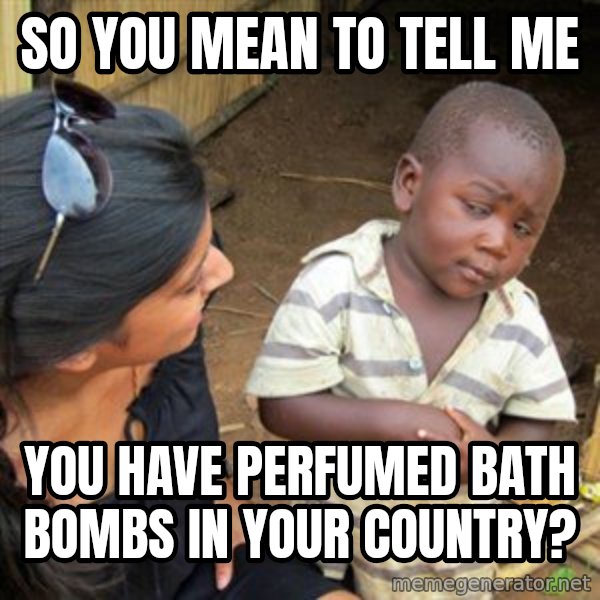 Skeptical 3rd World Kid meme: so you mean to tell me / you have perfumed bath bombs in your country?