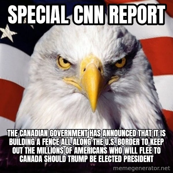 American Pride Eagle meme: SPECIAL CNN REPORT / THE CANADIAN GOVERNMENT HAS ANNOUNCED THAT IT IS BUILDING A FENCE ALL ALONG THE U.S. BORDER TO KEEP OUT THE MILLIONS OF AMERICANS WHO WILL FLEE TO CANADA SHOULD TRUMP BE ELECTED PRESIDENT