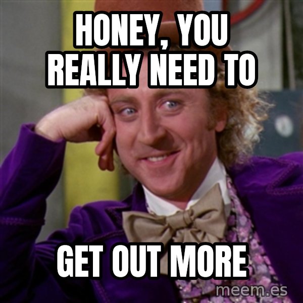 Willy Wonka meme: Honey, you really need to / get out more